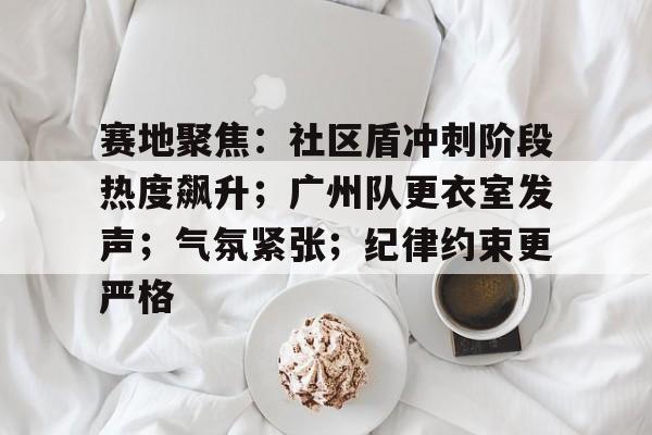 包含赛地聚焦：社区盾冲刺阶段热度飙升；广州队更衣室发声；气氛紧张；纪律约束更严格的词条